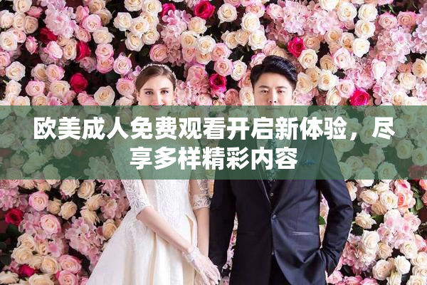 欧美成人免费观看开启新体验，尽享多样精彩内容