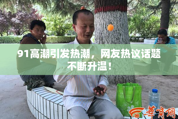 91高潮引发热潮，网友热议话题不断升温！