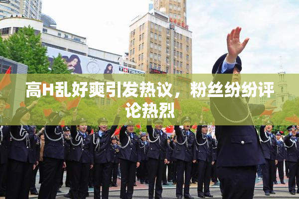高H乱好爽引发热议，粉丝纷纷评论热烈