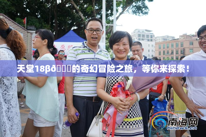 天堂18β🍆的奇幻冒险之旅，等你来探索！