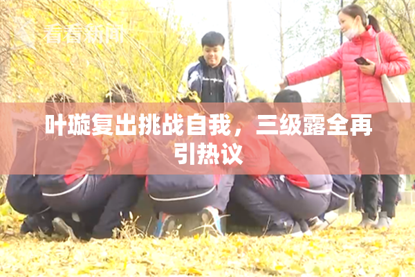 叶璇复出挑战自我，三级露全再引热议