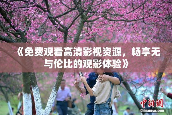 《免费观看高清影视资源，畅享无与伦比的观影体验》