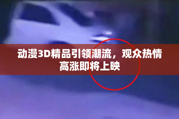 动漫3D精品引领潮流，观众热情高涨即将上映