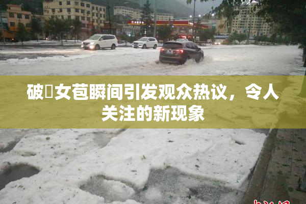 破處女苞瞬间引发观众热议，令人关注的新现象