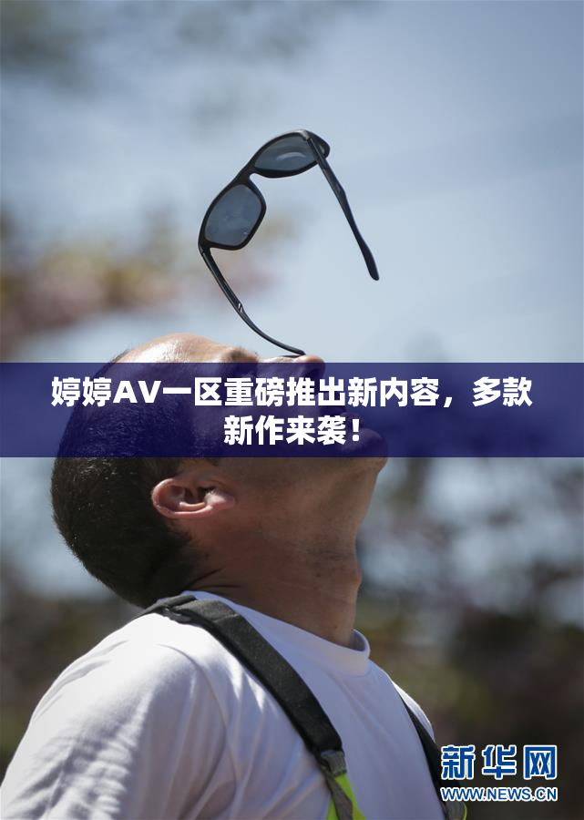 婷婷AV一区重磅推出新内容，多款新作来袭！