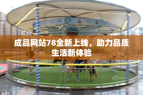 成品网站78全新上线，助力品质生活新体验