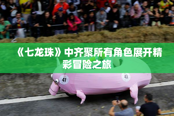 《七龙珠》中齐聚所有角色展开精彩冒险之旅