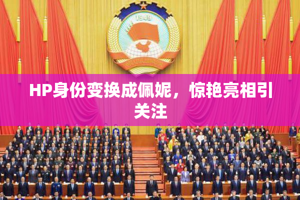 HP身份变换成佩妮，惊艳亮相引关注