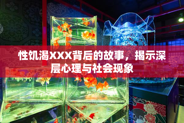 性饥渴XXX背后的故事，揭示深层心理与社会现象