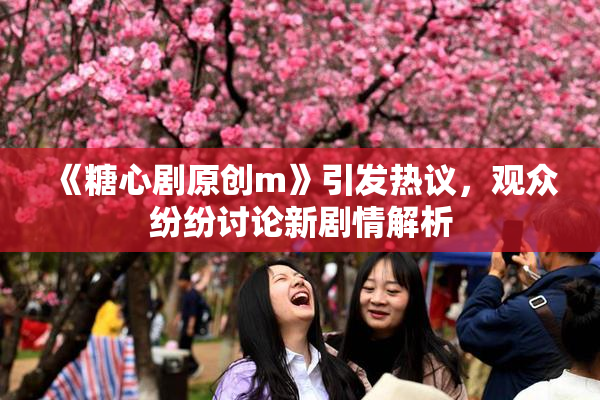 《糖心剧原创m》引发热议，观众纷纷讨论新剧情解析