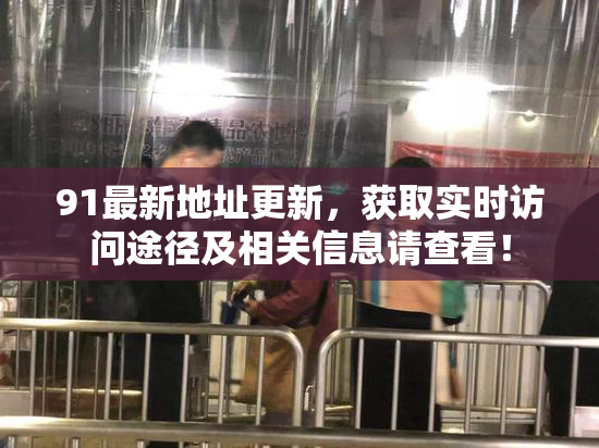 91最新地址更新，获取实时访问途径及相关信息请查看！