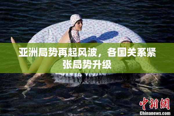 亚洲局势再起风波，各国关系紧张局势升级