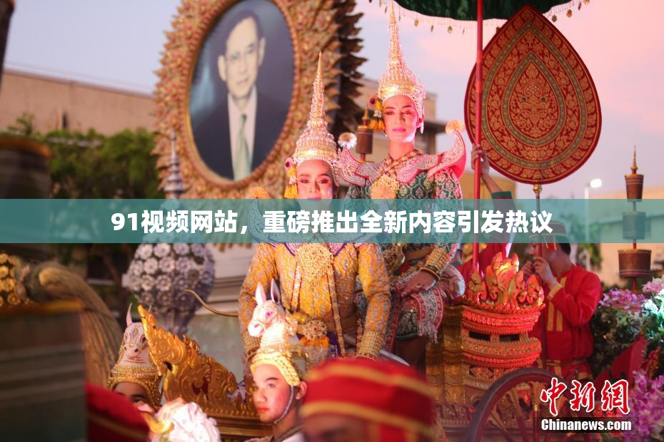 91视频网站，重磅推出全新内容引发热议