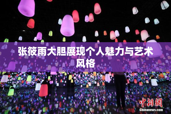 张筱雨大胆展现个人魅力与艺术风格
