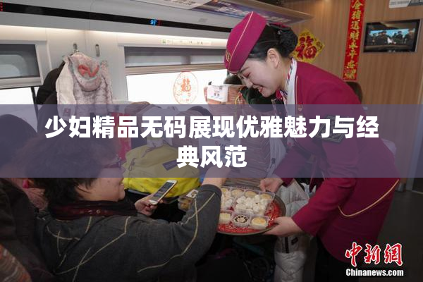 少妇精品无码展现优雅魅力与经典风范