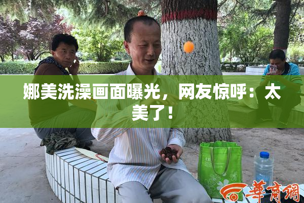 娜美洗澡画面曝光，网友惊呼：太美了！