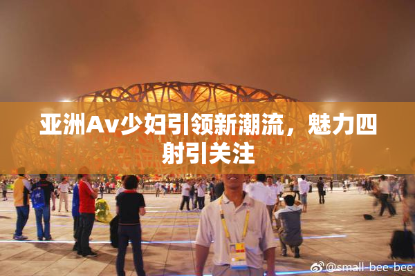亚洲Av少妇引领新潮流，魅力四射引关注