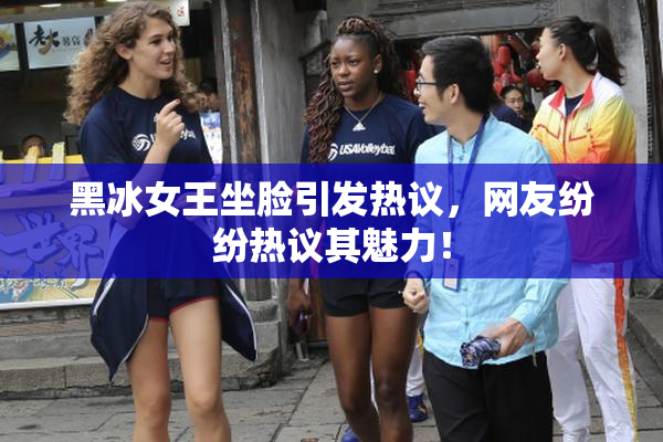 黑冰女王坐脸引发热议，网友纷纷热议其魅力！