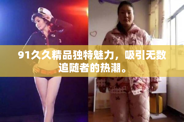 91久久精品独特魅力，吸引无数追随者的热潮。