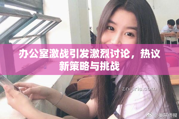 办公室激战引发激烈讨论，热议新策略与挑战