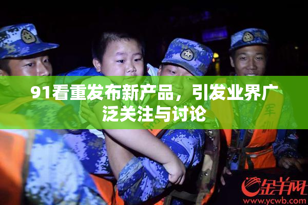 91看重发布新产品，引发业界广泛关注与讨论