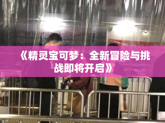 《精灵宝可梦：全新冒险与挑战即将开启》