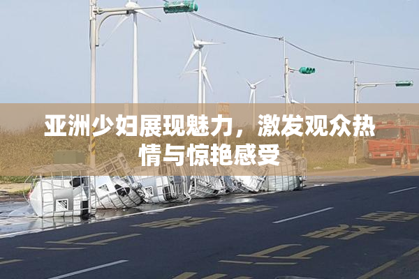 亚洲少妇展现魅力，激发观众热情与惊艳感受