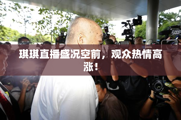 琪琪直播盛况空前，观众热情高涨！