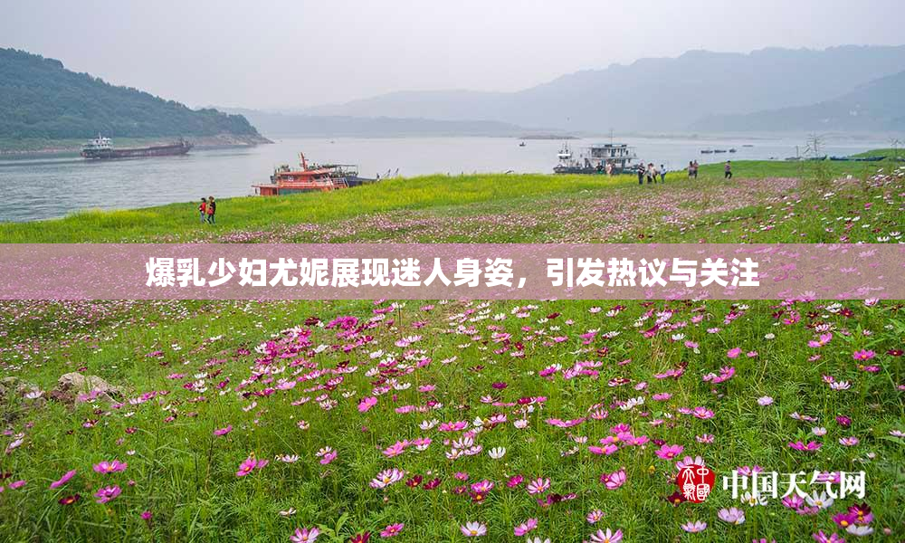 爆乳少妇尤妮展现迷人身姿，引发热议与关注