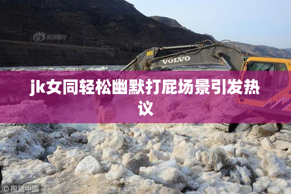jk女同轻松幽默打屁场景引发热议