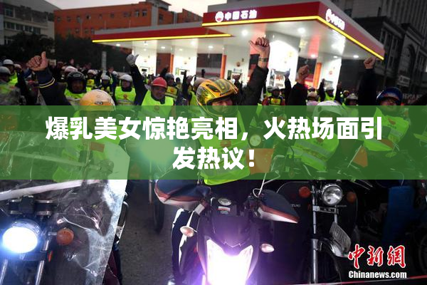 爆乳美女惊艳亮相，火热场面引发热议！
