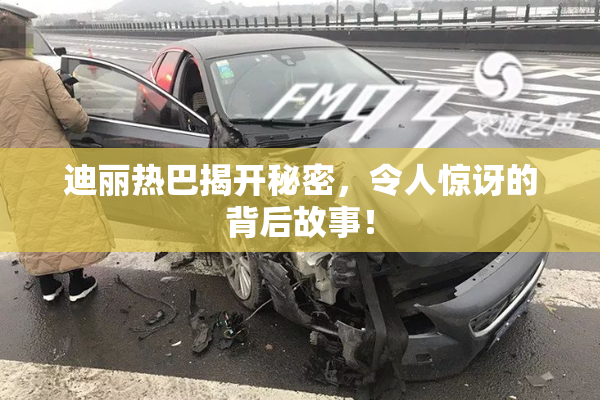 迪丽热巴揭开秘密，令人惊讶的背后故事！