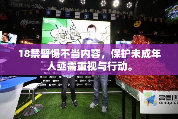 18禁警惕不当内容，保护未成年人亟需重视与行动。