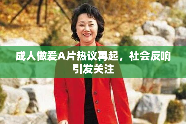 成人做爰A片热议再起，社会反响引发关注