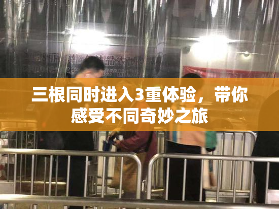 三根同时进入3重体验，带你感受不同奇妙之旅