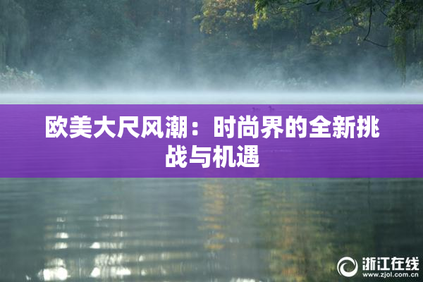 欧美大尺风潮：时尚界的全新挑战与机遇