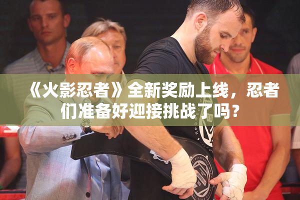 《火影忍者》全新奖励上线，忍者们准备好迎接挑战了吗？