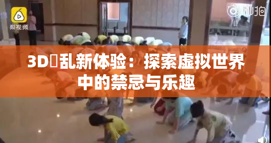 3D婬乱新体验：探索虚拟世界中的禁忌与乐趣