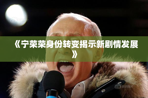《宁荣荣身份转变揭示新剧情发展》