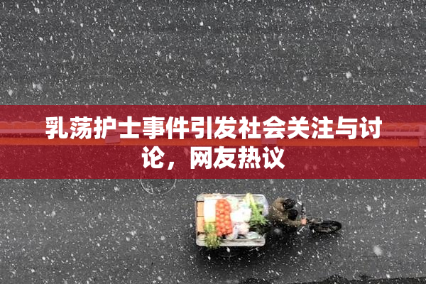 乳荡护士事件引发社会关注与讨论，网友热议
