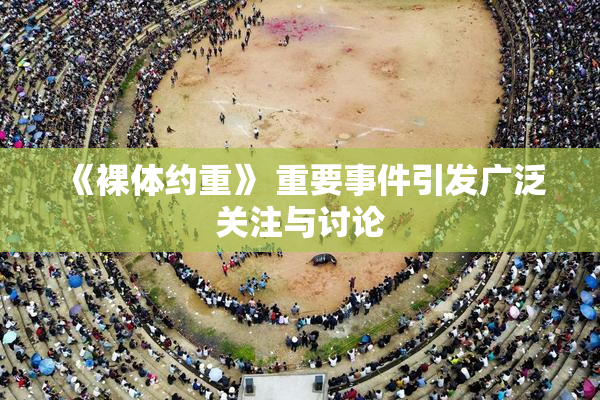 《裸体约重》 重要事件引发广泛关注与讨论
