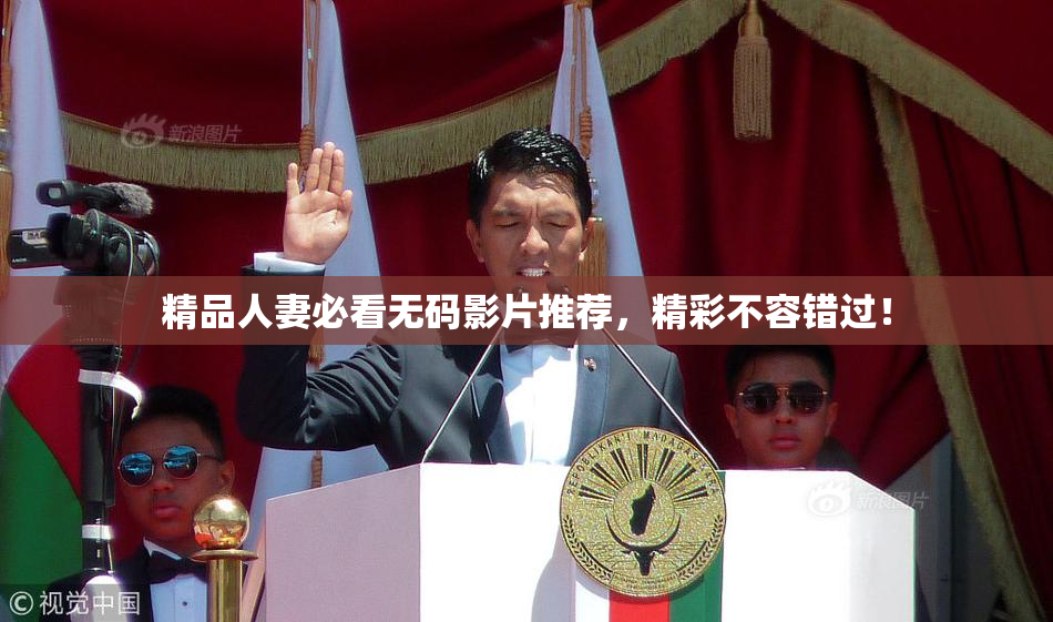 精品人妻必看无码影片推荐，精彩不容错过！