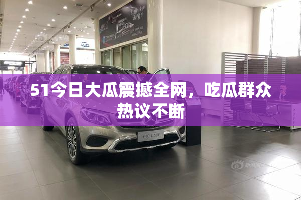 51今日大瓜震撼全网，吃瓜群众热议不断