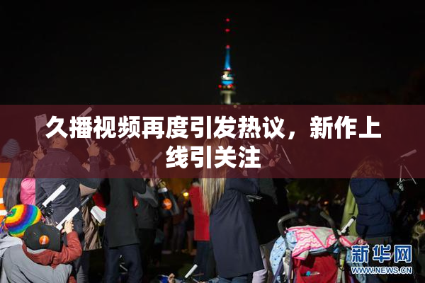 久播视频再度引发热议，新作上线引关注