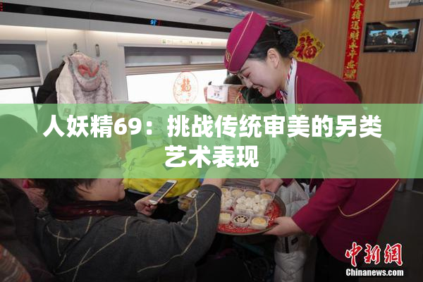 人妖精69：挑战传统审美的另类艺术表现