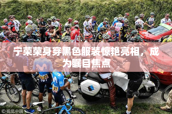 宁荣荣身穿黑色服装惊艳亮相，成为瞩目焦点