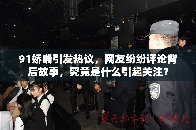 91娇喘引发热议，网友纷纷评论背后故事，究竟是什么引起关注？
