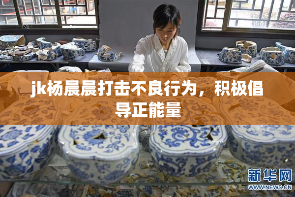 jk杨晨晨打击不良行为，积极倡导正能量