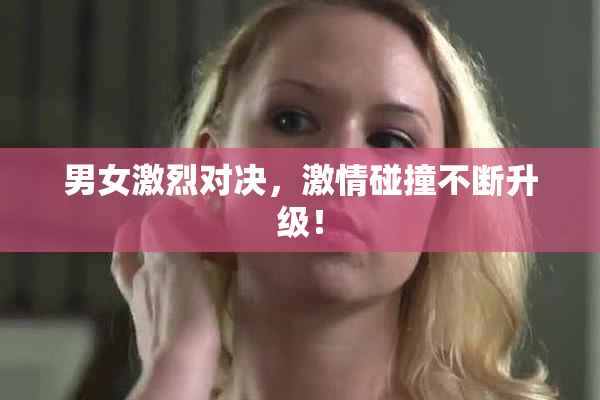 男女激烈对决，激情碰撞不断升级！