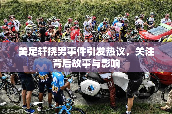 美足轩挠男事件引发热议，关注背后故事与影响